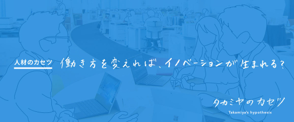 人材のカセツ 働きかたを変えれば、イノベーションが生まれる？ タカミヤのカセツ Takamiya's hypothesis