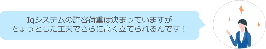 Iqシステムの許容荷重は決まっていますがちょっとした工夫でさらに高く立てられるんです