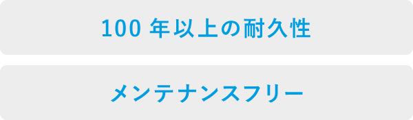 100年以上の耐久性 / メンテナンスフリー